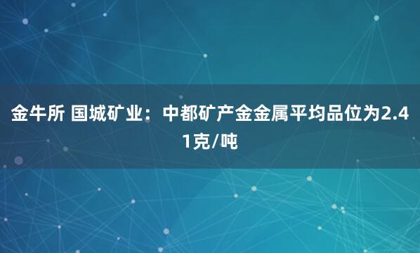 金牛所 國城礦業：中都礦產金金屬平均品位為2.41克/噸